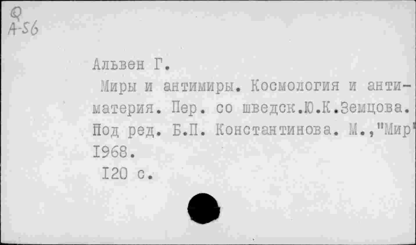 ﻿<9 А-56
Альвен Г.
Миры и антимиры. Космология и антиматерия. Пер. со шведок,Ю.К.Земцова. Под ред. Б.П. Константинова. М.,”Мир 1968.
120 с.